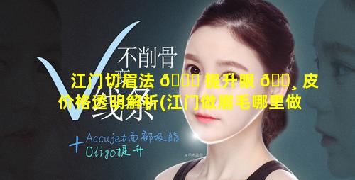 江门切眉法 🕊 提升眼 🌸 皮价格透明解析(江门做眉毛哪里做得好)